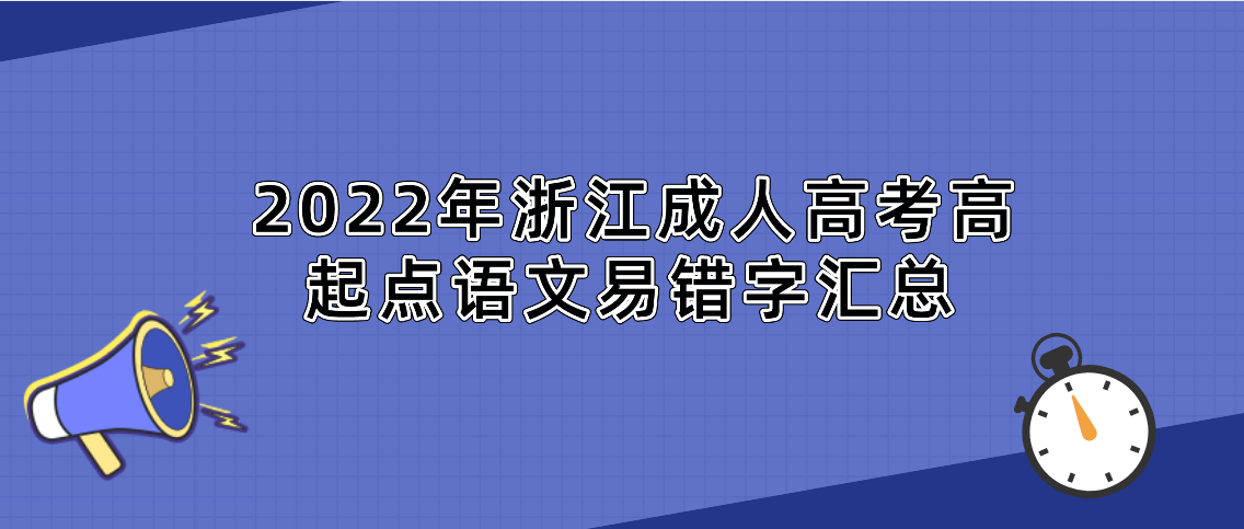 2022年浙江成人高考高起点语文易错字汇总 2022年浙江成人高考高起点语文易错字汇总