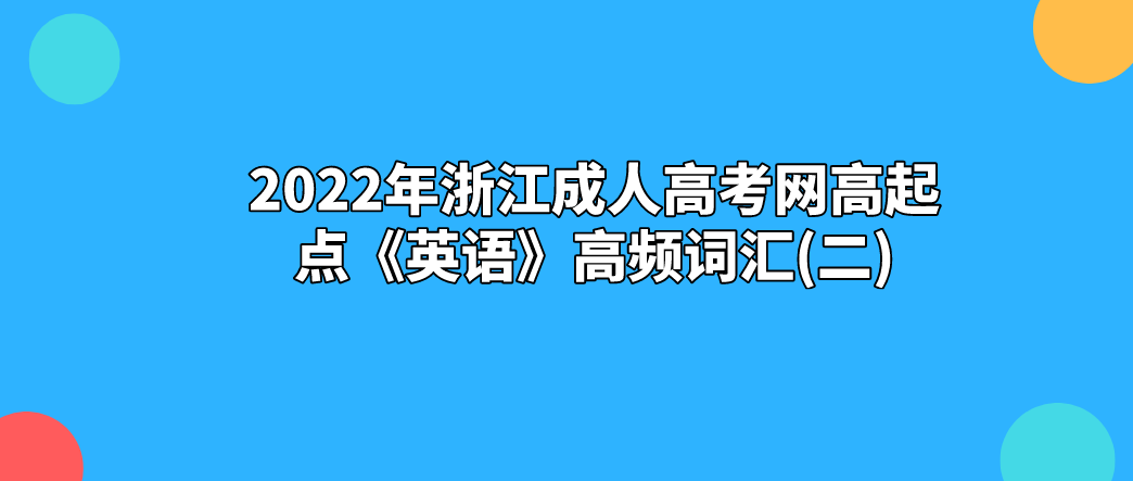 2022年浙江成人高考网高起点《英语》高频词汇(二) 2022年浙江成人高考网高起点《英语》高频词汇(二)