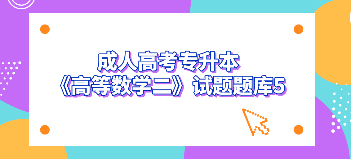 2022年浙江成人高考专升本《高等数学二》试题题库5 2022年浙江成人高考专升本《高等数学二》试题题库5