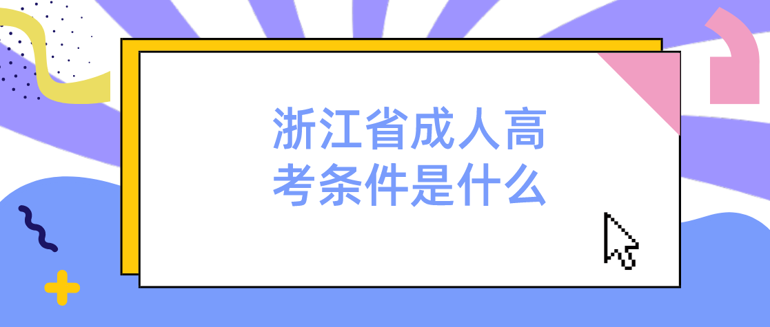 2022年浙江省成人高考条件是什么 2022年浙江省成人高考条件是什么