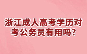 浙江省成人高考学历对考公务员有用吗? 浙江省成人高考学历对考公务员有用吗?