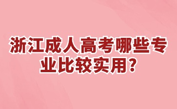 浙江省成考哪些专业比较实用? 浙江省成考哪些专业比较实用?
